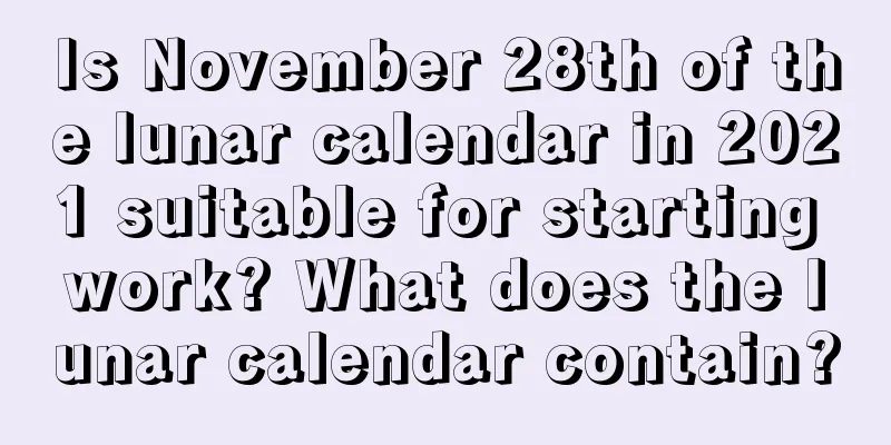 Is November 28th of the lunar calendar in 2021 suitable for starting work? What does the lunar calendar contain?