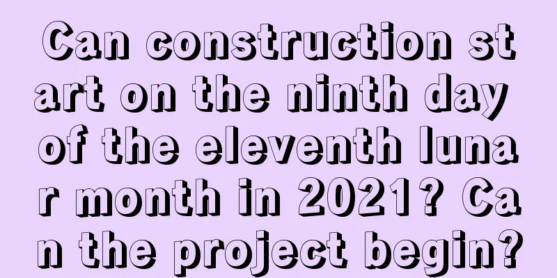 Can construction start on the ninth day of the eleventh lunar month in 2021? Can the project begin?