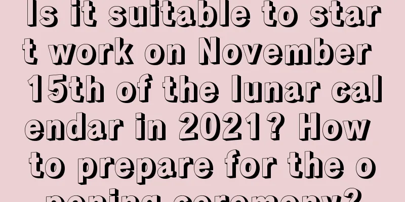 Is it suitable to start work on November 15th of the lunar calendar in 2021? How to prepare for the opening ceremony?