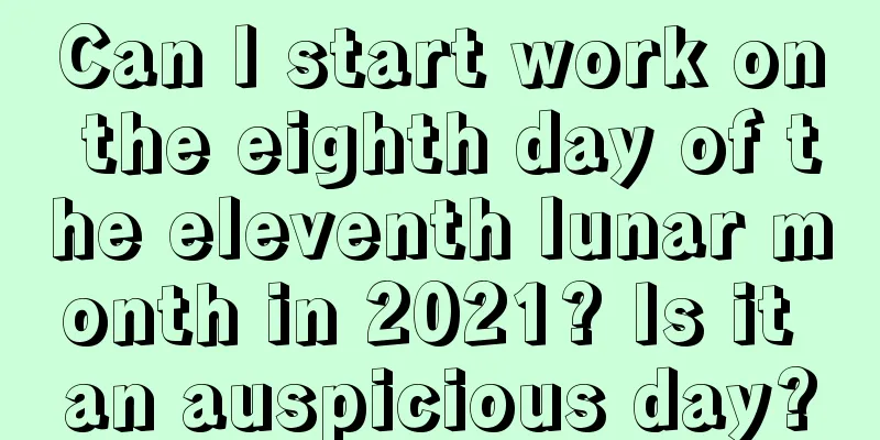 Can I start work on the eighth day of the eleventh lunar month in 2021? Is it an auspicious day?