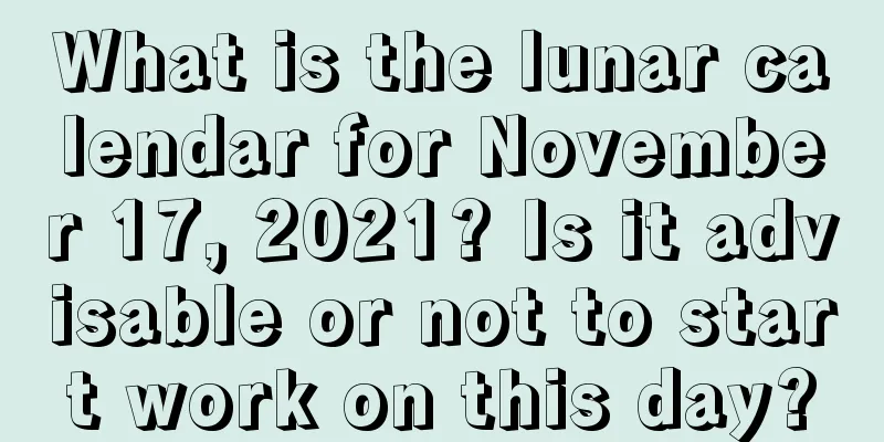 What is the lunar calendar for November 17, 2021? Is it advisable or not to start work on this day?
