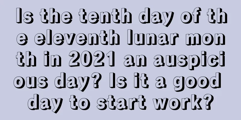 Is the tenth day of the eleventh lunar month in 2021 an auspicious day? Is it a good day to start work?