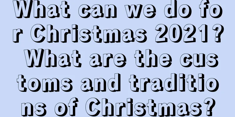 What can we do for Christmas 2021? What are the customs and traditions of Christmas?