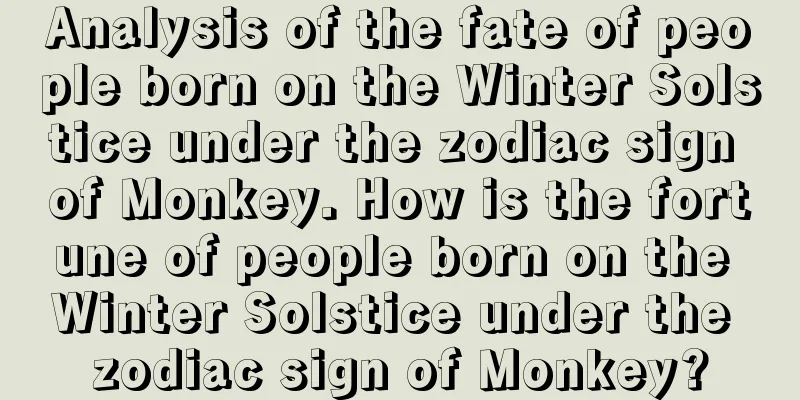 Analysis of the fate of people born on the Winter Solstice under the zodiac sign of Monkey. How is the fortune of people born on the Winter Solstice under the zodiac sign of Monkey?