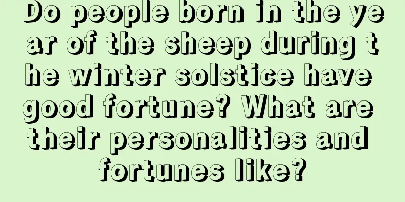 Do people born in the year of the sheep during the winter solstice have good fortune? What are their personalities and fortunes like?