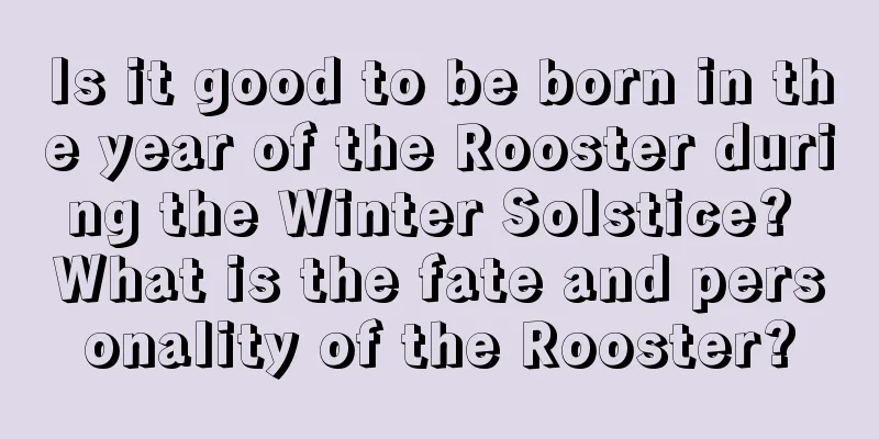 Is it good to be born in the year of the Rooster during the Winter Solstice? What is the fate and personality of the Rooster?