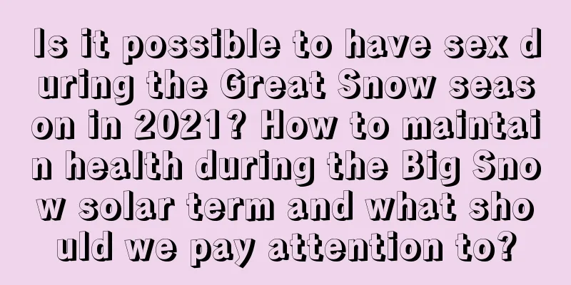 Is it possible to have sex during the Great Snow season in 2021? How to maintain health during the Big Snow solar term and what should we pay attention to?
