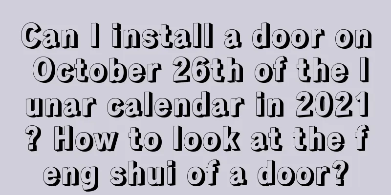 Can I install a door on October 26th of the lunar calendar in 2021? How to look at the feng shui of a door?