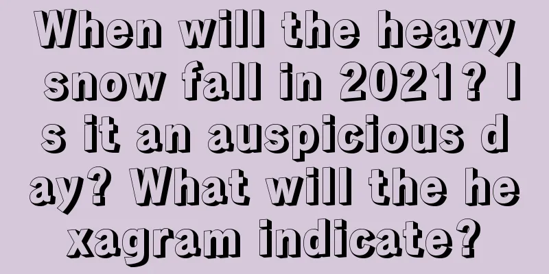When will the heavy snow fall in 2021? Is it an auspicious day? What will the hexagram indicate?