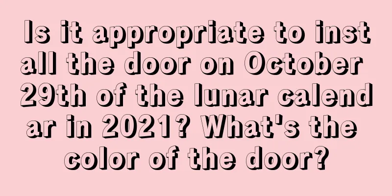 Is it appropriate to install the door on October 29th of the lunar calendar in 2021? What's the color of the door?