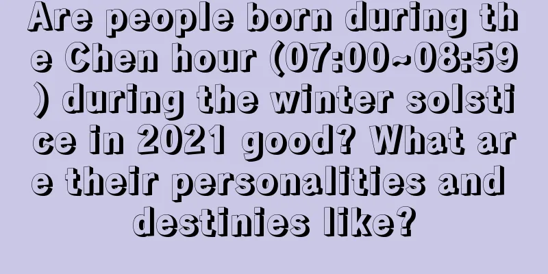 Are people born during the Chen hour (07:00~08:59) during the winter solstice in 2021 good? What are their personalities and destinies like?