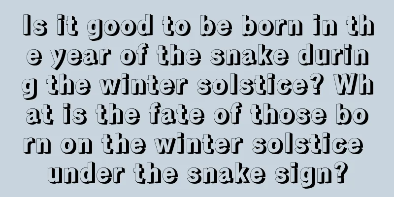 Is it good to be born in the year of the snake during the winter solstice? What is the fate of those born on the winter solstice under the snake sign?