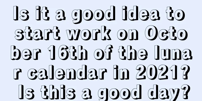 Is it a good idea to start work on October 16th of the lunar calendar in 2021? Is this a good day?