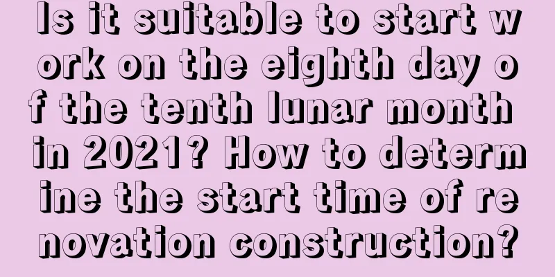 Is it suitable to start work on the eighth day of the tenth lunar month in 2021? How to determine the start time of renovation construction?
