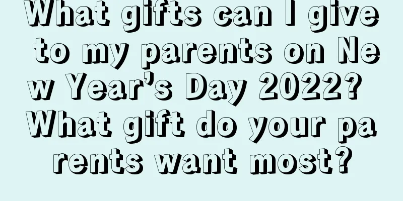 What gifts can I give to my parents on New Year’s Day 2022? What gift do your parents want most?