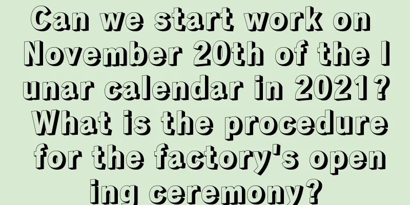 Can we start work on November 20th of the lunar calendar in 2021? What is the procedure for the factory's opening ceremony?