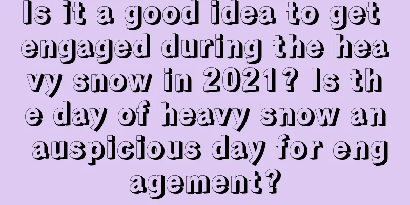 Is it a good idea to get engaged during the heavy snow in 2021? Is the day of heavy snow an auspicious day for engagement?