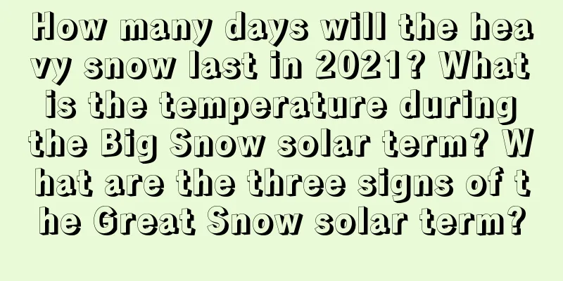 How many days will the heavy snow last in 2021? What is the temperature during the Big Snow solar term? What are the three signs of the Great Snow solar term?