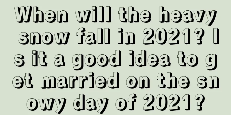 When will the heavy snow fall in 2021? Is it a good idea to get married on the snowy day of 2021?
