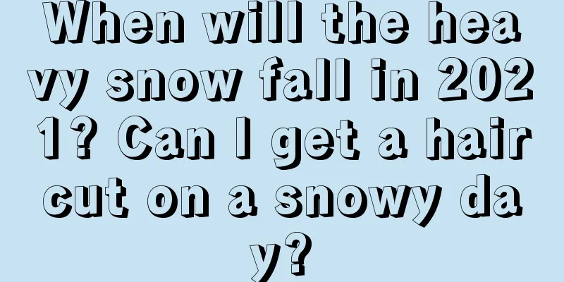 When will the heavy snow fall in 2021? Can I get a haircut on a snowy day?