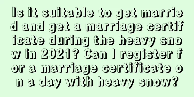 Is it suitable to get married and get a marriage certificate during the heavy snow in 2021? Can I register for a marriage certificate on a day with heavy snow?