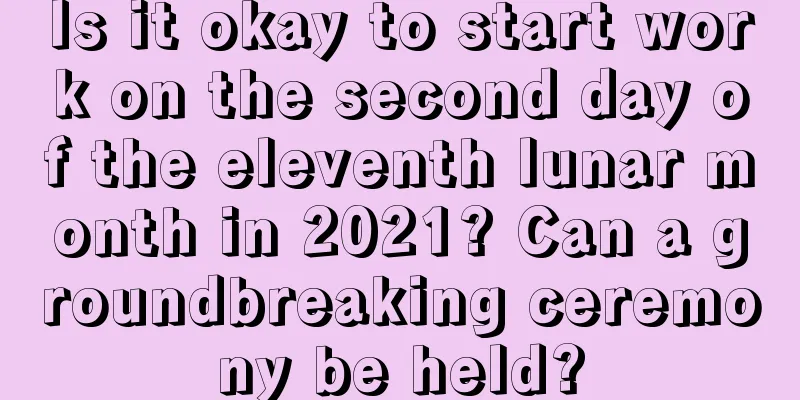 Is it okay to start work on the second day of the eleventh lunar month in 2021? Can a groundbreaking ceremony be held?