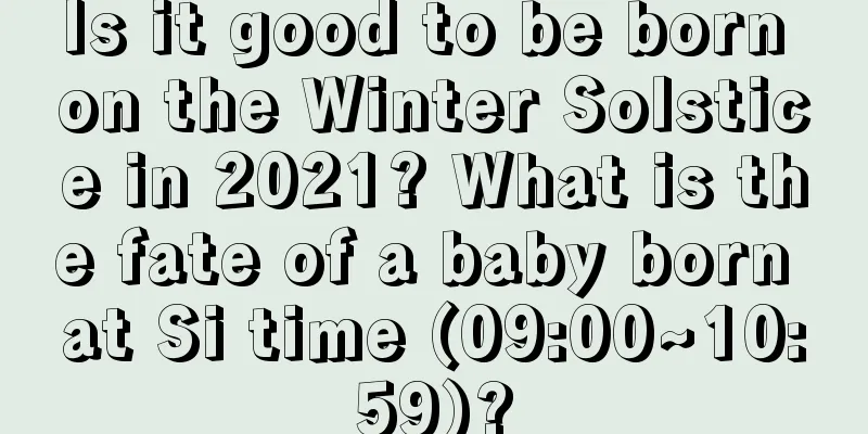 Is it good to be born on the Winter Solstice in 2021? What is the fate of a baby born at Si time (09:00~10:59)?