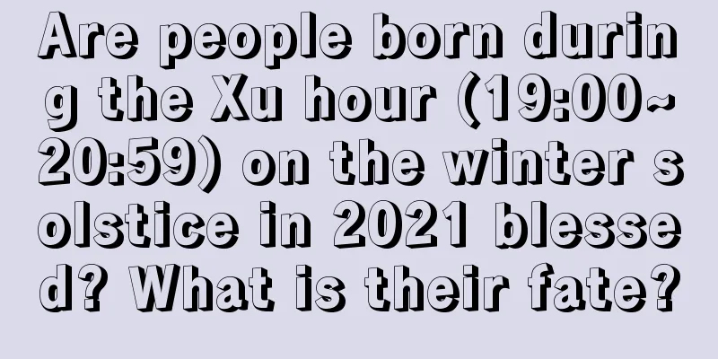 Are people born during the Xu hour (19:00~20:59) on the winter solstice in 2021 blessed? What is their fate?