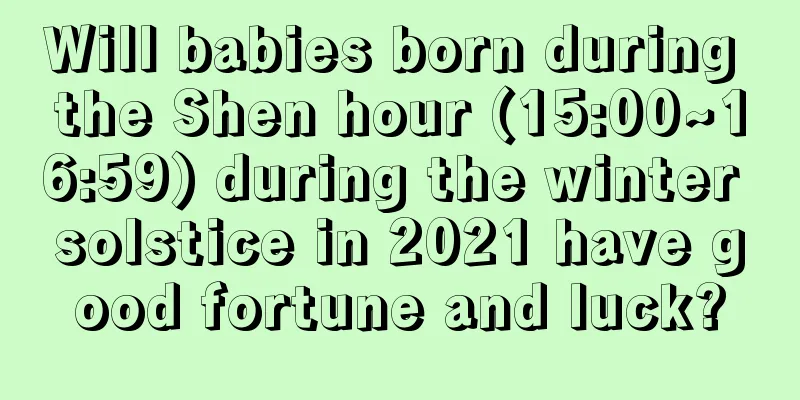 Will babies born during the Shen hour (15:00~16:59) during the winter solstice in 2021 have good fortune and luck?