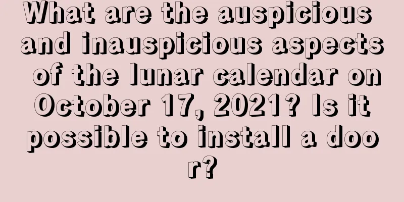 What are the auspicious and inauspicious aspects of the lunar calendar on October 17, 2021? Is it possible to install a door?