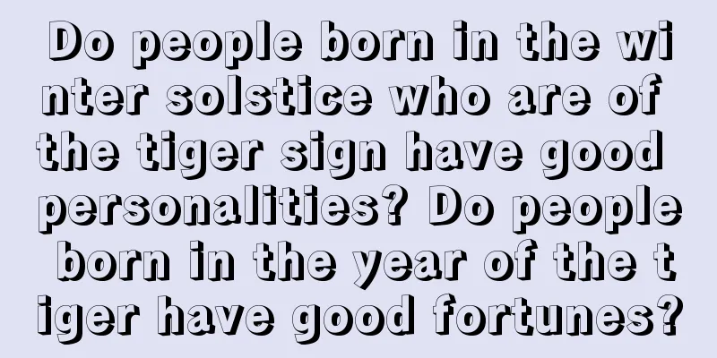 Do people born in the winter solstice who are of the tiger sign have good personalities? Do people born in the year of the tiger have good fortunes?