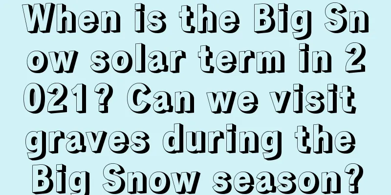 When is the Big Snow solar term in 2021? Can we visit graves during the Big Snow season?