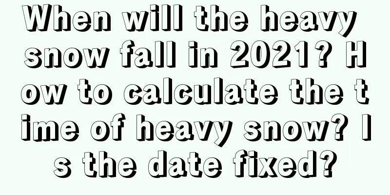 When will the heavy snow fall in 2021? How to calculate the time of heavy snow? Is the date fixed?