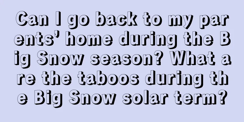Can I go back to my parents’ home during the Big Snow season? What are the taboos during the Big Snow solar term?