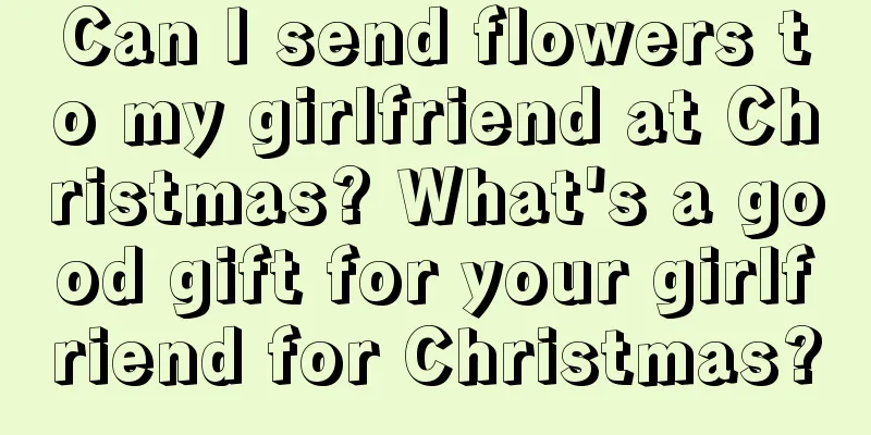 Can I send flowers to my girlfriend at Christmas? What's a good gift for your girlfriend for Christmas?