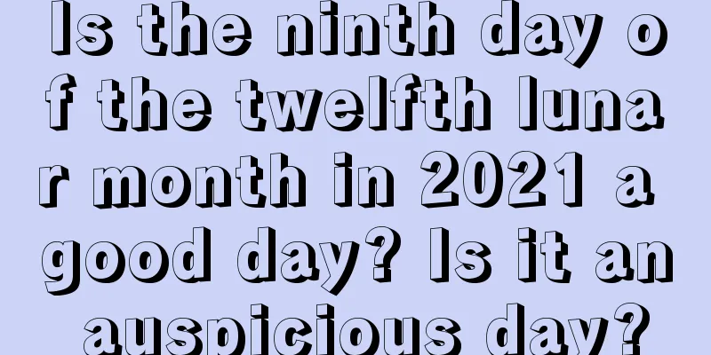 Is the ninth day of the twelfth lunar month in 2021 a good day? Is it an auspicious day?