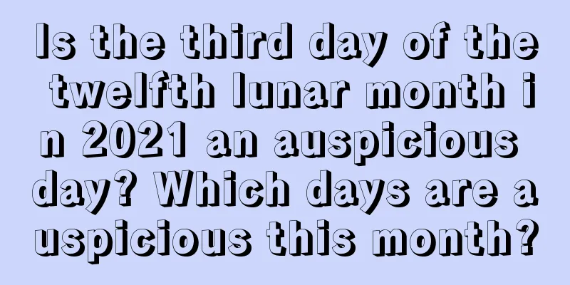 Is the third day of the twelfth lunar month in 2021 an auspicious day? Which days are auspicious this month?