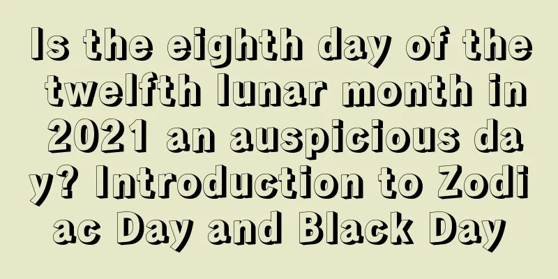 Is the eighth day of the twelfth lunar month in 2021 an auspicious day? Introduction to Zodiac Day and Black Day