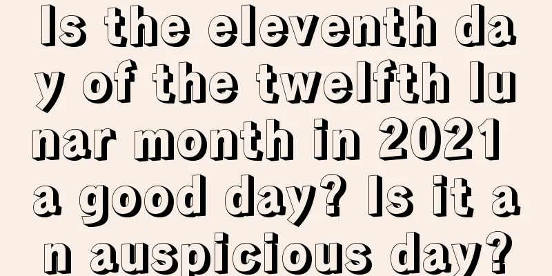 Is the eleventh day of the twelfth lunar month in 2021 a good day? Is it an auspicious day?