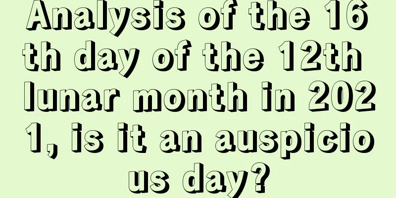 Analysis of the 16th day of the 12th lunar month in 2021, is it an auspicious day?