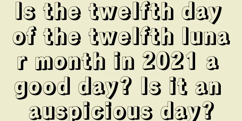Is the twelfth day of the twelfth lunar month in 2021 a good day? Is it an auspicious day?