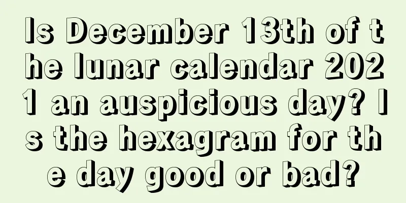 Is December 13th of the lunar calendar 2021 an auspicious day? Is the hexagram for the day good or bad?
