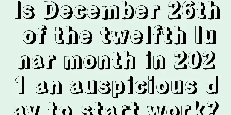 Is December 26th of the twelfth lunar month in 2021 an auspicious day to start work?