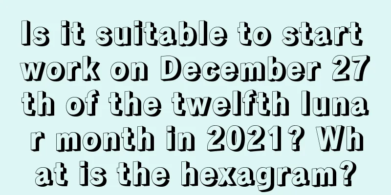 Is it suitable to start work on December 27th of the twelfth lunar month in 2021? What is the hexagram?