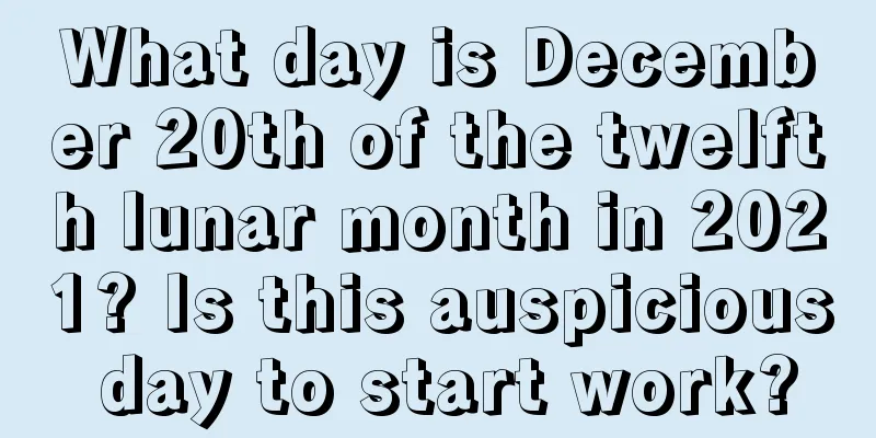 What day is December 20th of the twelfth lunar month in 2021? Is this auspicious day to start work?