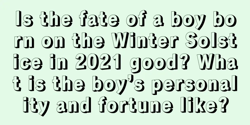 Is the fate of a boy born on the Winter Solstice in 2021 good? What is the boy’s personality and fortune like?