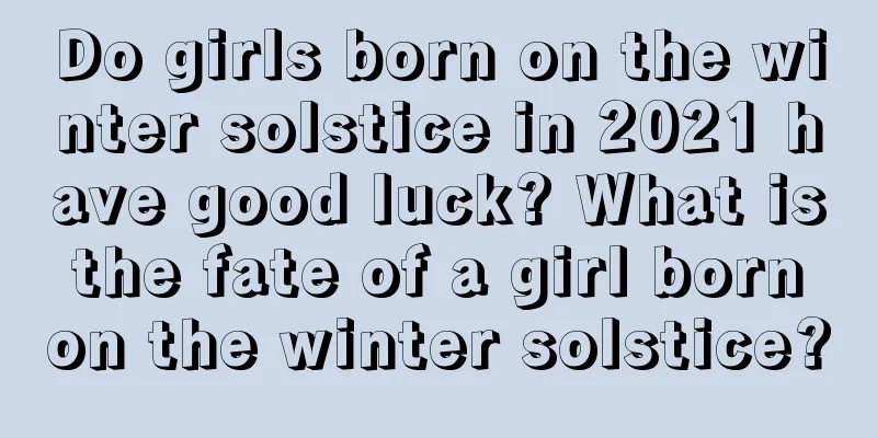 Do girls born on the winter solstice in 2021 have good luck? What is the fate of a girl born on the winter solstice?