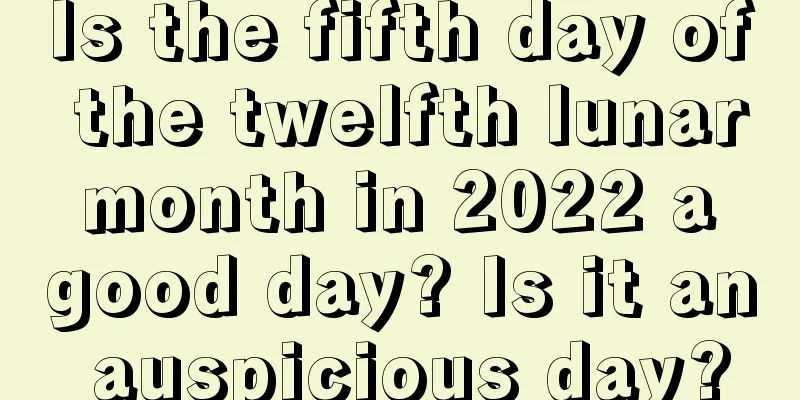 Is the fifth day of the twelfth lunar month in 2022 a good day? Is it an auspicious day?