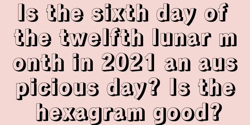 Is the sixth day of the twelfth lunar month in 2021 an auspicious day? Is the hexagram good?