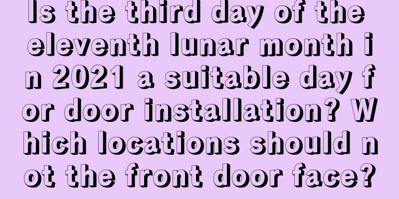 Is the third day of the eleventh lunar month in 2021 a suitable day for door installation? Which locations should not the front door face?